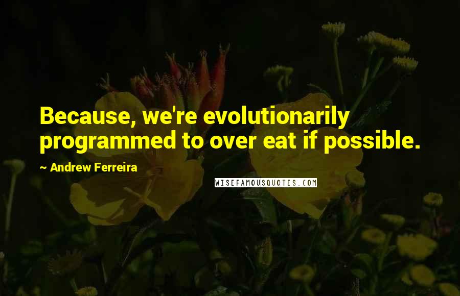 Andrew Ferreira Quotes: Because, we're evolutionarily programmed to over eat if possible.