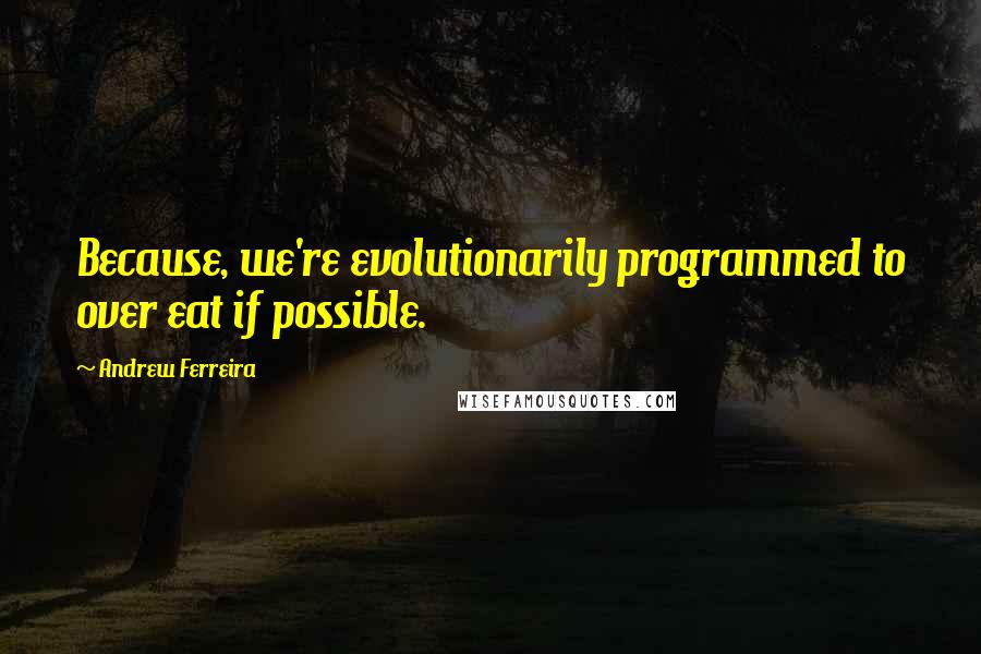 Andrew Ferreira Quotes: Because, we're evolutionarily programmed to over eat if possible.