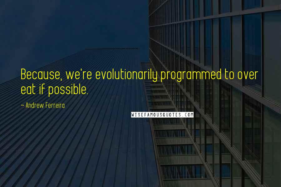 Andrew Ferreira Quotes: Because, we're evolutionarily programmed to over eat if possible.