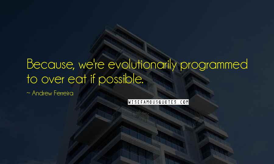 Andrew Ferreira Quotes: Because, we're evolutionarily programmed to over eat if possible.