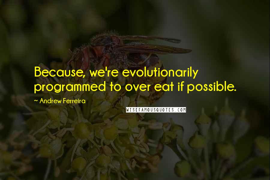 Andrew Ferreira Quotes: Because, we're evolutionarily programmed to over eat if possible.