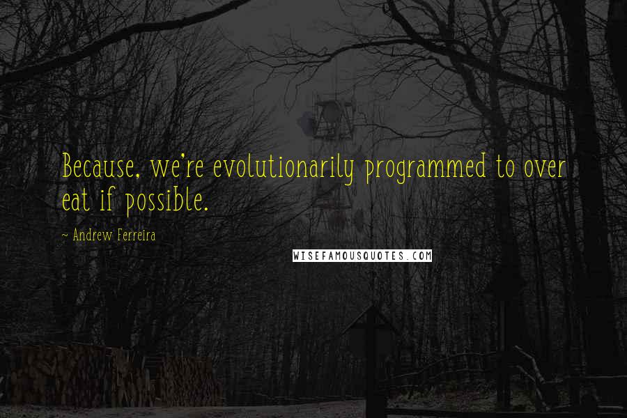 Andrew Ferreira Quotes: Because, we're evolutionarily programmed to over eat if possible.