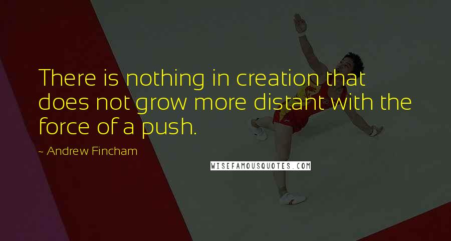 Andrew Fincham Quotes: There is nothing in creation that does not grow more distant with the force of a push.