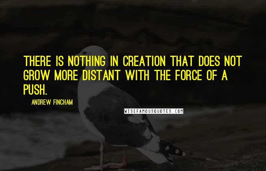 Andrew Fincham Quotes: There is nothing in creation that does not grow more distant with the force of a push.