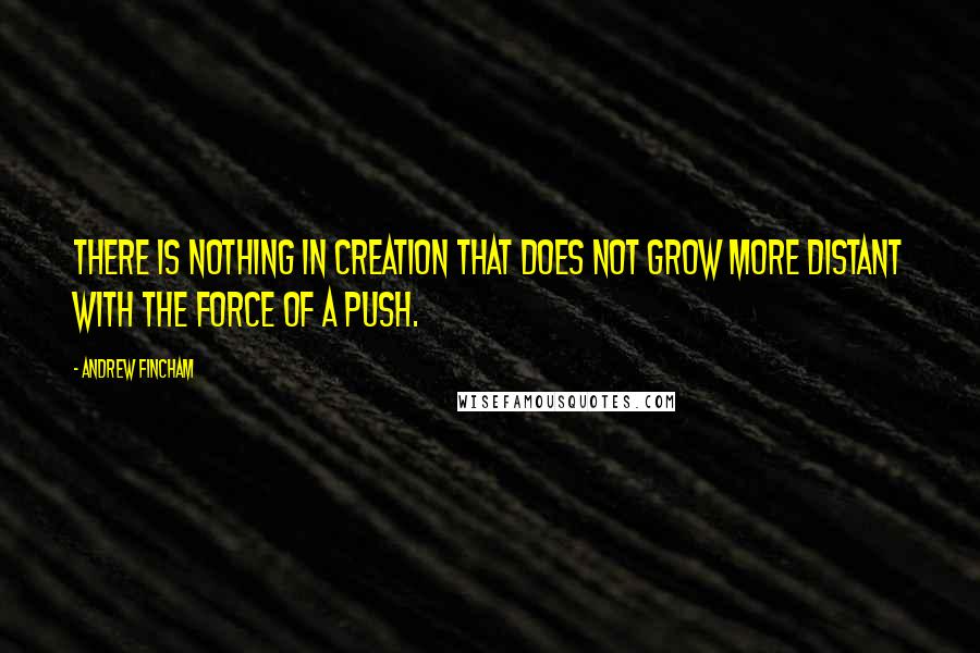 Andrew Fincham Quotes: There is nothing in creation that does not grow more distant with the force of a push.