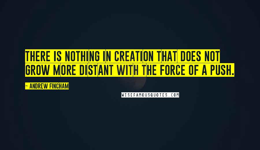 Andrew Fincham Quotes: There is nothing in creation that does not grow more distant with the force of a push.