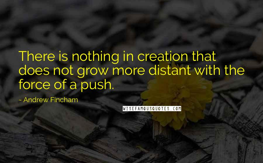 Andrew Fincham Quotes: There is nothing in creation that does not grow more distant with the force of a push.