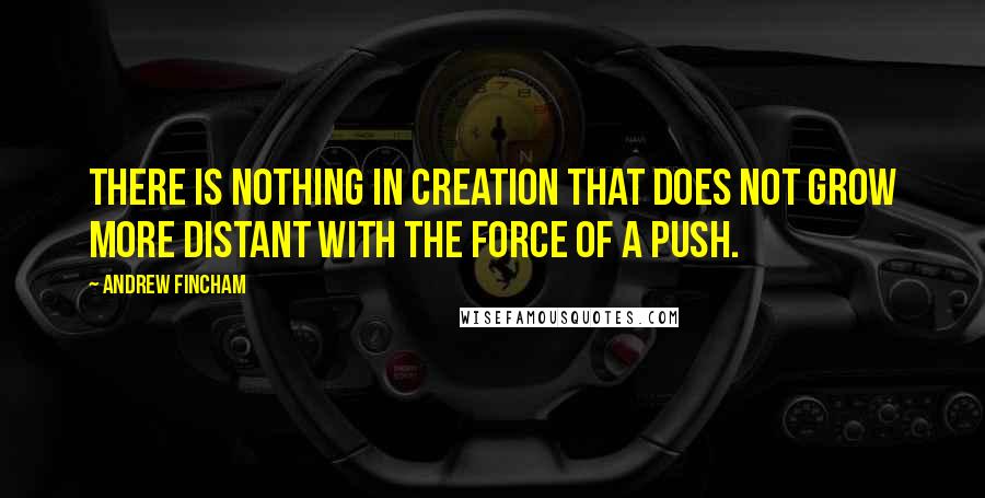 Andrew Fincham Quotes: There is nothing in creation that does not grow more distant with the force of a push.