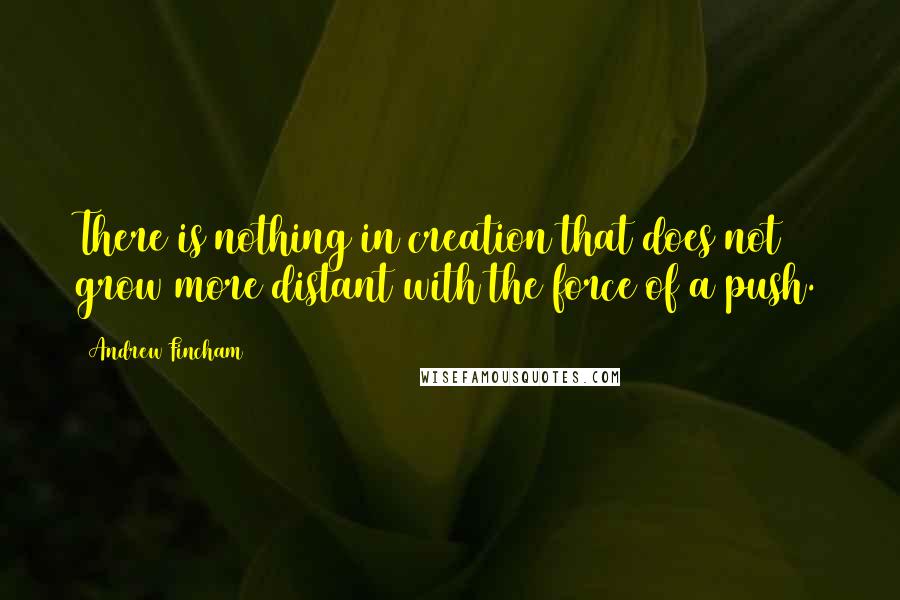 Andrew Fincham Quotes: There is nothing in creation that does not grow more distant with the force of a push.