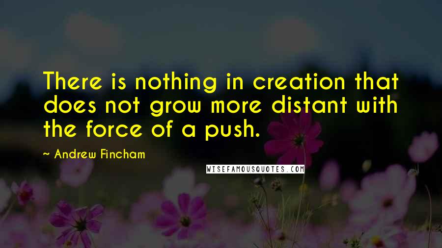 Andrew Fincham Quotes: There is nothing in creation that does not grow more distant with the force of a push.