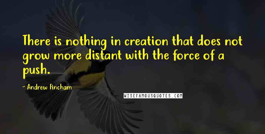 Andrew Fincham Quotes: There is nothing in creation that does not grow more distant with the force of a push.