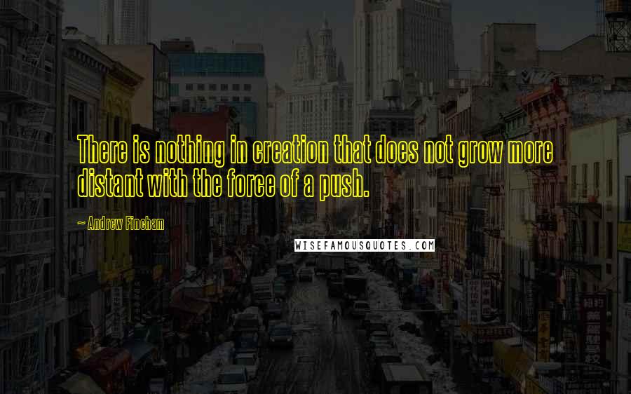 Andrew Fincham Quotes: There is nothing in creation that does not grow more distant with the force of a push.