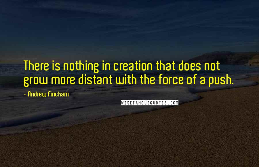 Andrew Fincham Quotes: There is nothing in creation that does not grow more distant with the force of a push.