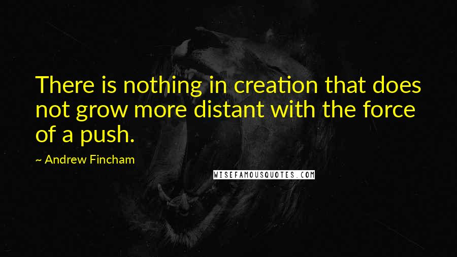 Andrew Fincham Quotes: There is nothing in creation that does not grow more distant with the force of a push.