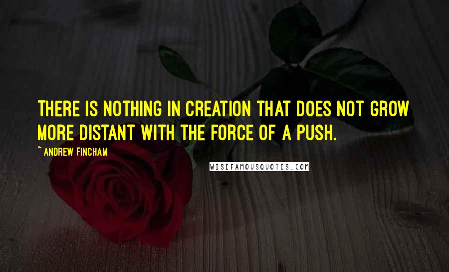 Andrew Fincham Quotes: There is nothing in creation that does not grow more distant with the force of a push.