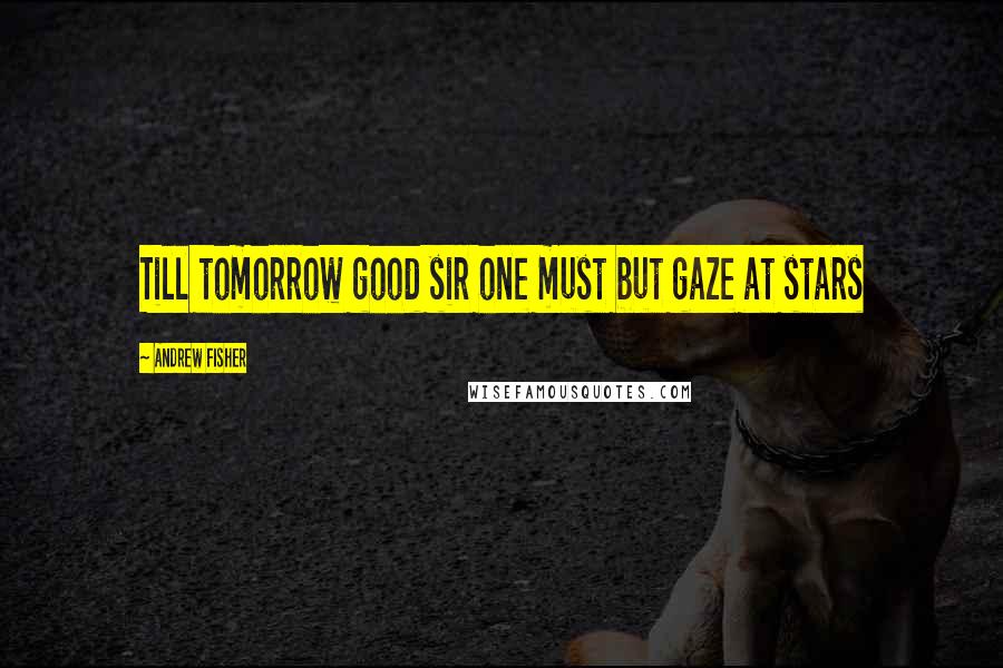 Andrew Fisher Quotes: Till tomorrow good sir one must but gaze at stars