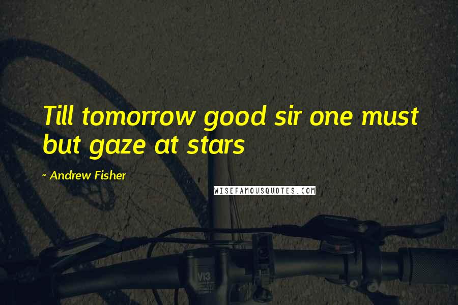 Andrew Fisher Quotes: Till tomorrow good sir one must but gaze at stars