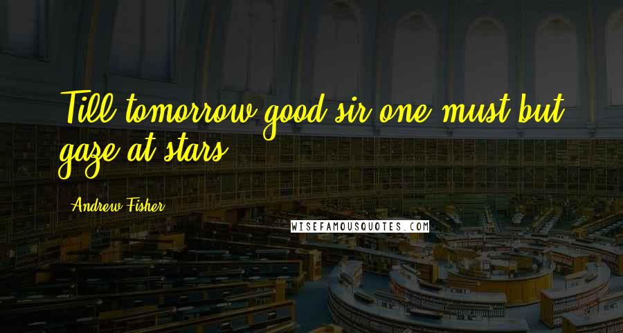 Andrew Fisher Quotes: Till tomorrow good sir one must but gaze at stars