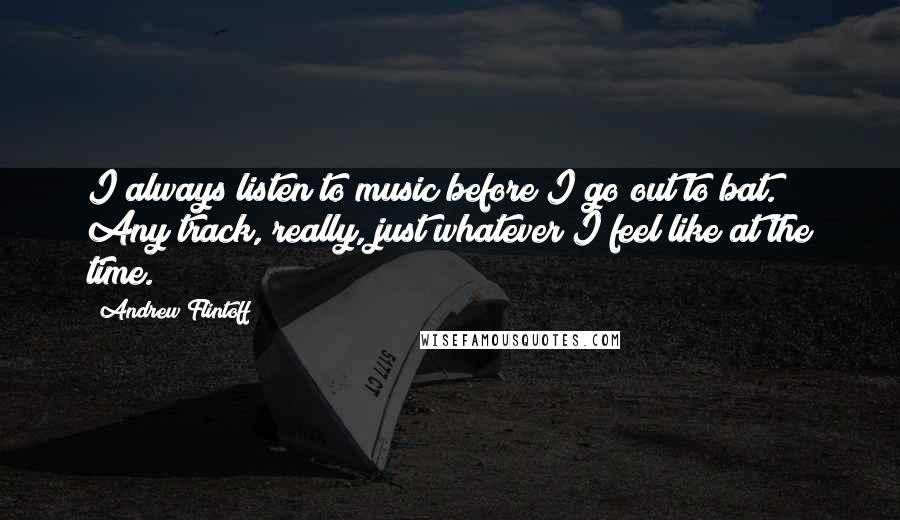 Andrew Flintoff Quotes: I always listen to music before I go out to bat. Any track, really, just whatever I feel like at the time.