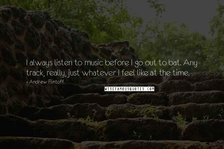 Andrew Flintoff Quotes: I always listen to music before I go out to bat. Any track, really, just whatever I feel like at the time.