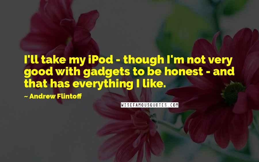 Andrew Flintoff Quotes: I'll take my iPod - though I'm not very good with gadgets to be honest - and that has everything I like.
