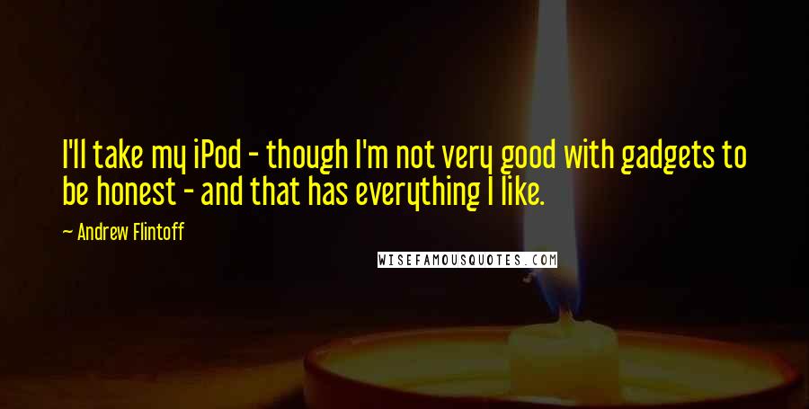 Andrew Flintoff Quotes: I'll take my iPod - though I'm not very good with gadgets to be honest - and that has everything I like.