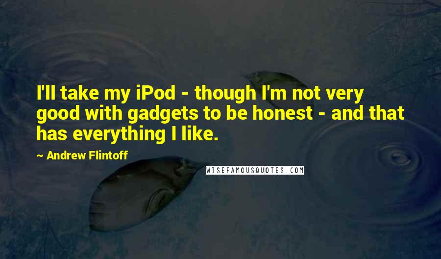 Andrew Flintoff Quotes: I'll take my iPod - though I'm not very good with gadgets to be honest - and that has everything I like.