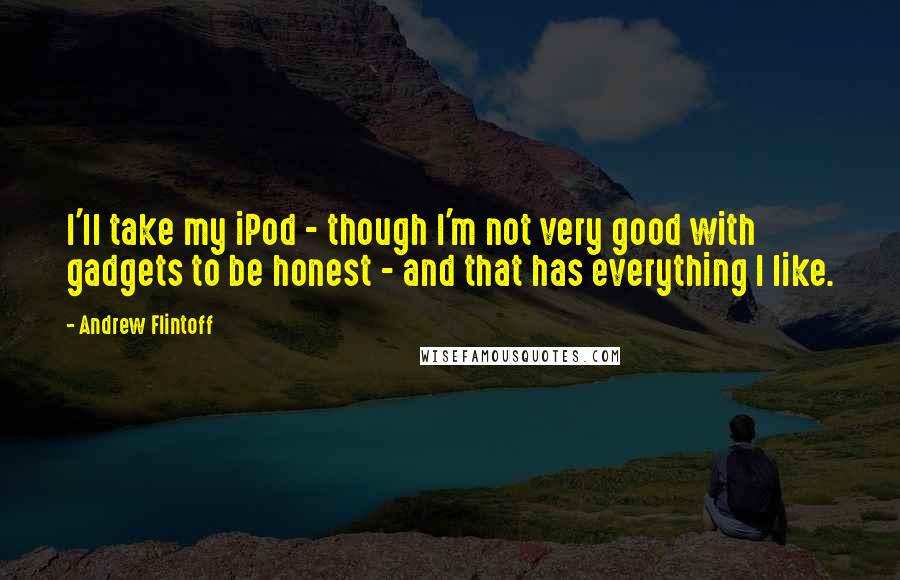 Andrew Flintoff Quotes: I'll take my iPod - though I'm not very good with gadgets to be honest - and that has everything I like.