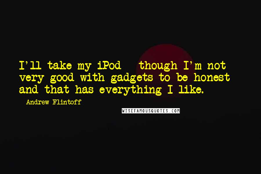 Andrew Flintoff Quotes: I'll take my iPod - though I'm not very good with gadgets to be honest - and that has everything I like.