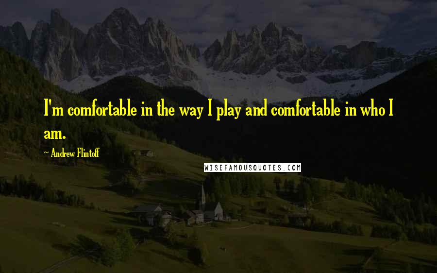 Andrew Flintoff Quotes: I'm comfortable in the way I play and comfortable in who I am.