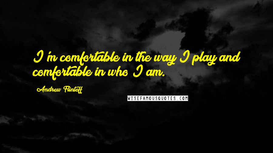 Andrew Flintoff Quotes: I'm comfortable in the way I play and comfortable in who I am.