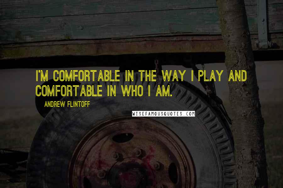 Andrew Flintoff Quotes: I'm comfortable in the way I play and comfortable in who I am.