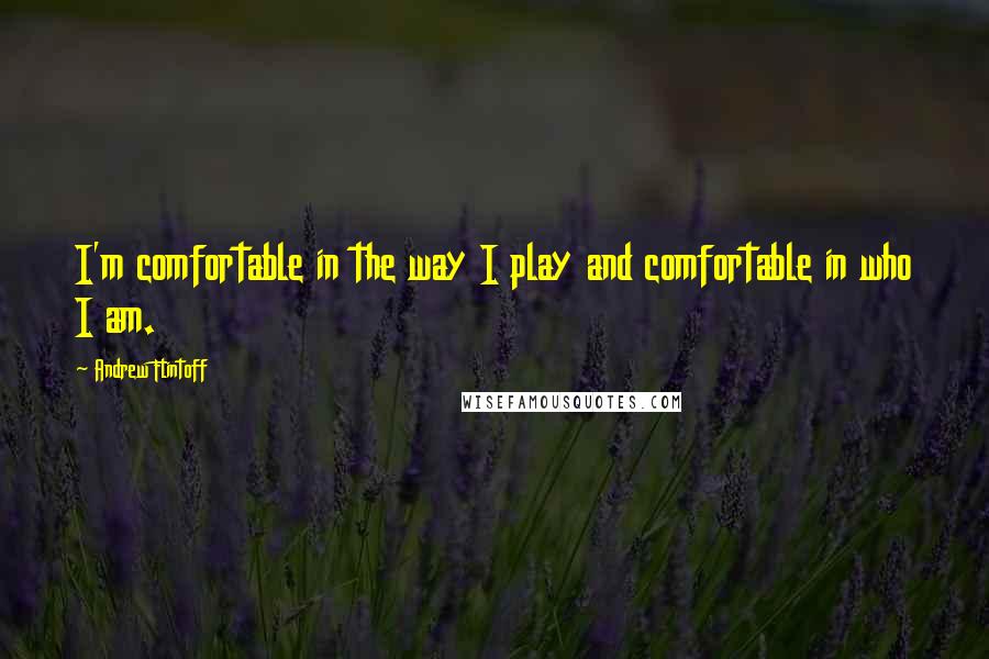 Andrew Flintoff Quotes: I'm comfortable in the way I play and comfortable in who I am.