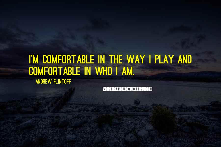 Andrew Flintoff Quotes: I'm comfortable in the way I play and comfortable in who I am.