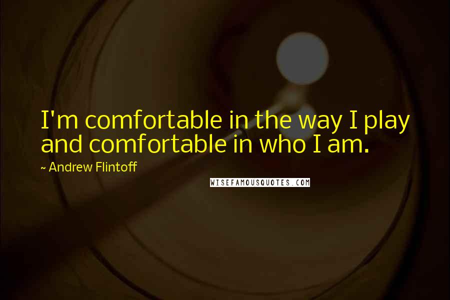 Andrew Flintoff Quotes: I'm comfortable in the way I play and comfortable in who I am.