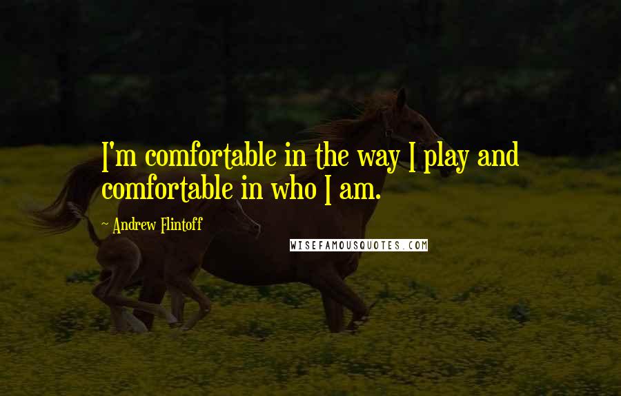 Andrew Flintoff Quotes: I'm comfortable in the way I play and comfortable in who I am.