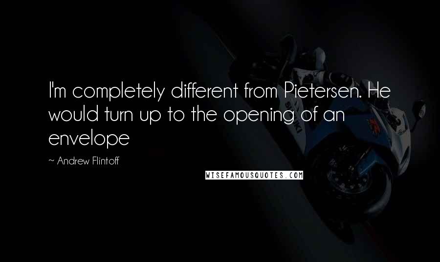 Andrew Flintoff Quotes: I'm completely different from Pietersen. He would turn up to the opening of an envelope