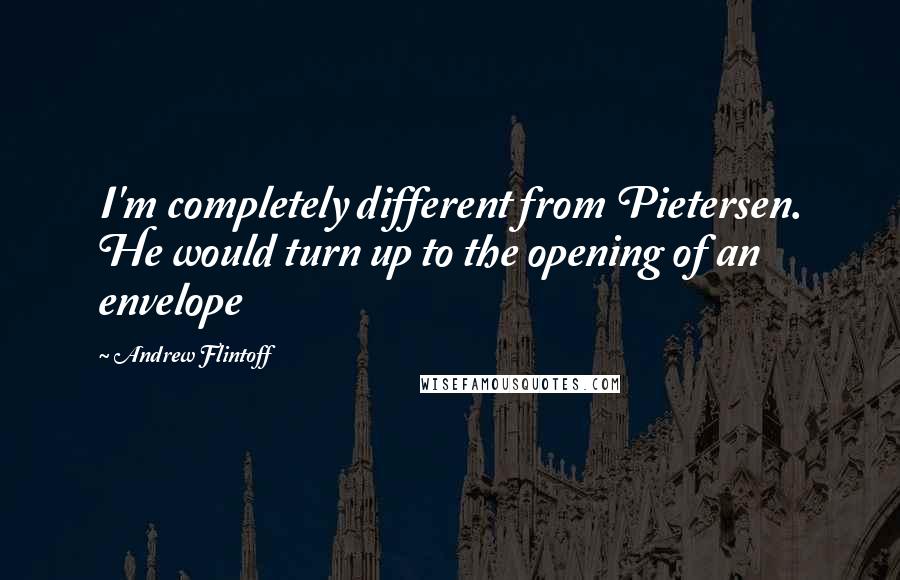 Andrew Flintoff Quotes: I'm completely different from Pietersen. He would turn up to the opening of an envelope