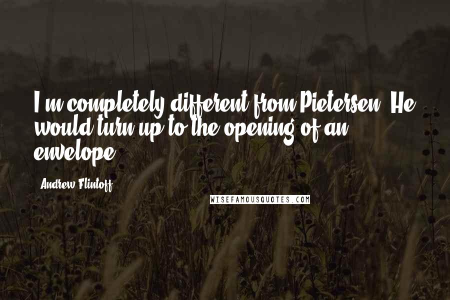 Andrew Flintoff Quotes: I'm completely different from Pietersen. He would turn up to the opening of an envelope