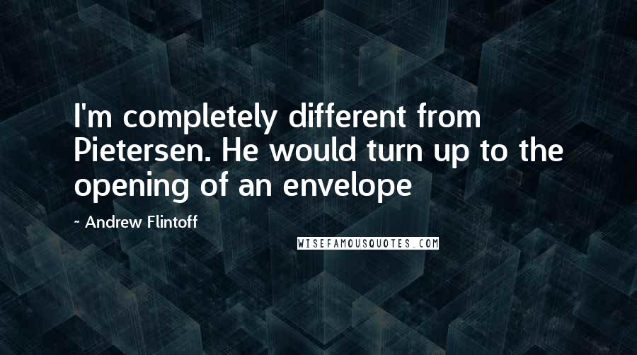 Andrew Flintoff Quotes: I'm completely different from Pietersen. He would turn up to the opening of an envelope