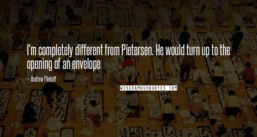 Andrew Flintoff Quotes: I'm completely different from Pietersen. He would turn up to the opening of an envelope