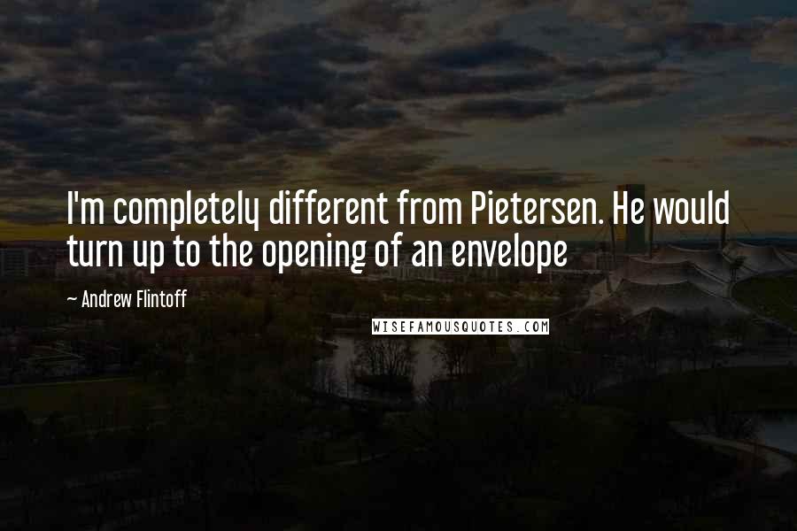 Andrew Flintoff Quotes: I'm completely different from Pietersen. He would turn up to the opening of an envelope