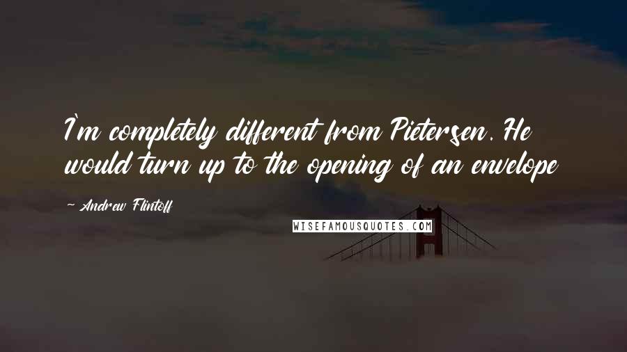 Andrew Flintoff Quotes: I'm completely different from Pietersen. He would turn up to the opening of an envelope