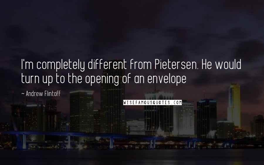 Andrew Flintoff Quotes: I'm completely different from Pietersen. He would turn up to the opening of an envelope