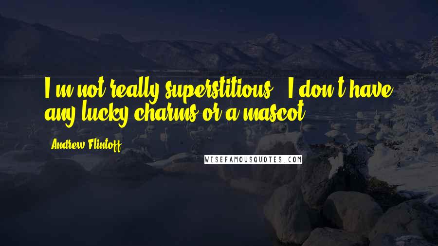 Andrew Flintoff Quotes: I'm not really superstitious - I don't have any lucky charms or a mascot.