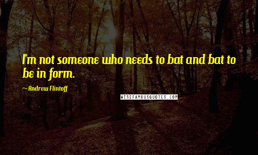 Andrew Flintoff Quotes: I'm not someone who needs to bat and bat to be in form.