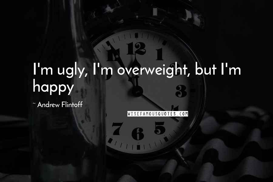 Andrew Flintoff Quotes: I'm ugly, I'm overweight, but I'm happy