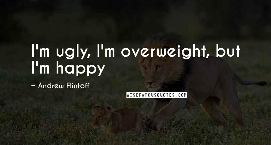 Andrew Flintoff Quotes: I'm ugly, I'm overweight, but I'm happy