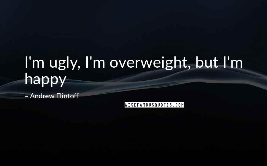 Andrew Flintoff Quotes: I'm ugly, I'm overweight, but I'm happy