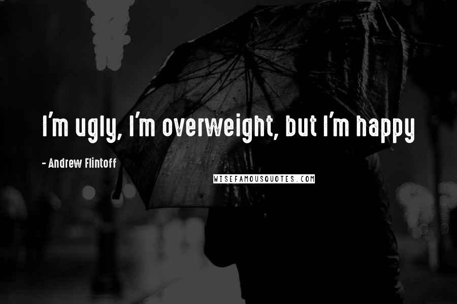 Andrew Flintoff Quotes: I'm ugly, I'm overweight, but I'm happy